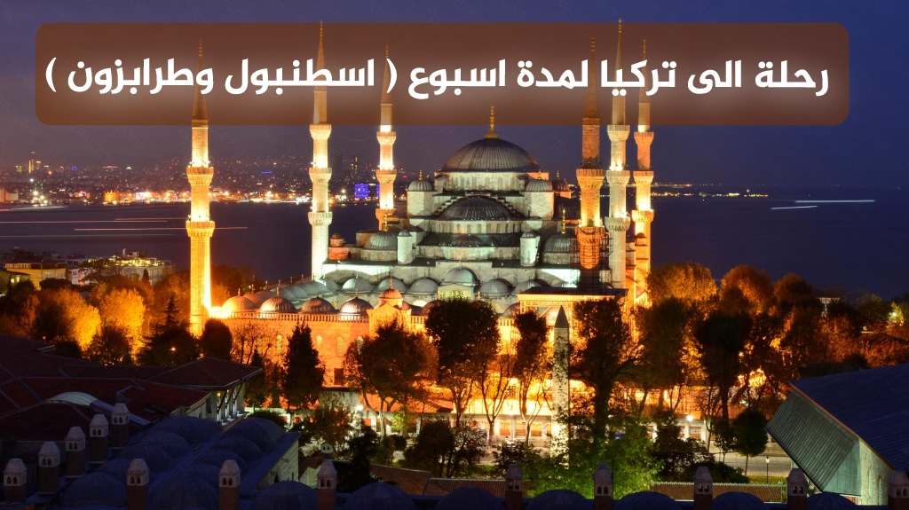 رحلة الى تركيا لمدة اسبوع ( اسطنبول وطرابزون )